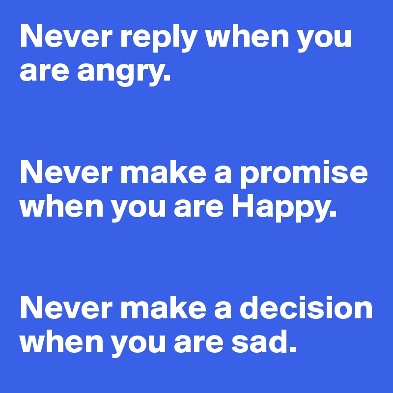Never reply when you are angry.


Never make a promise when you are Happy.


Never make a decision when you are sad.