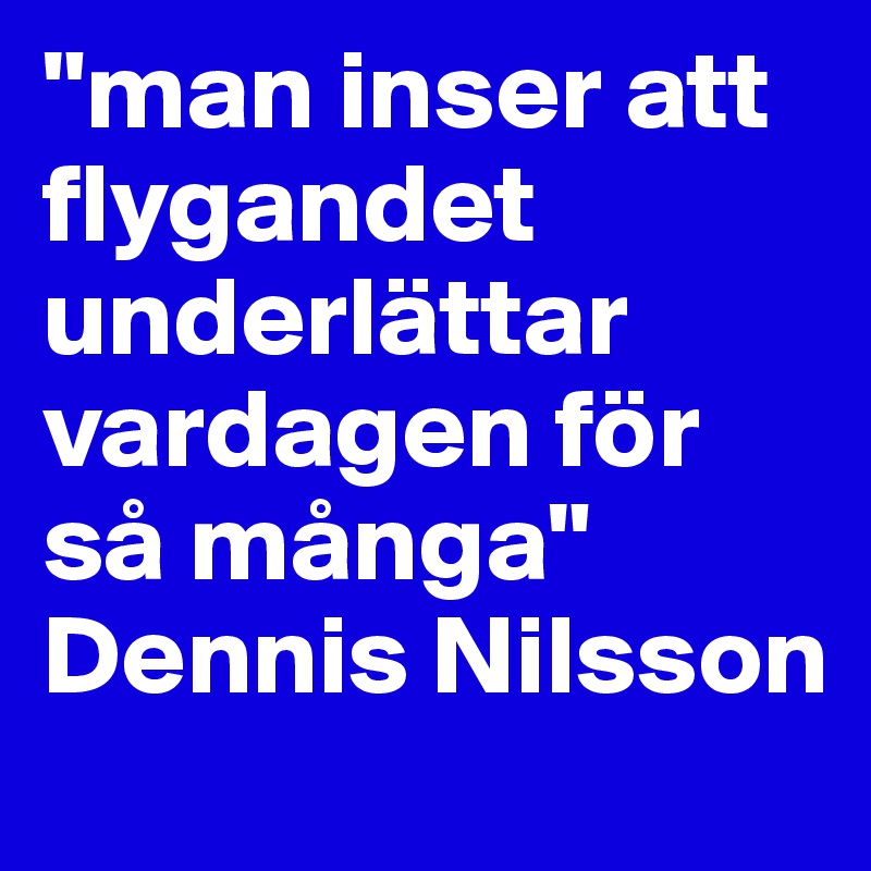 "man inser att flygandet underlättar vardagen för så många"
Dennis Nilsson