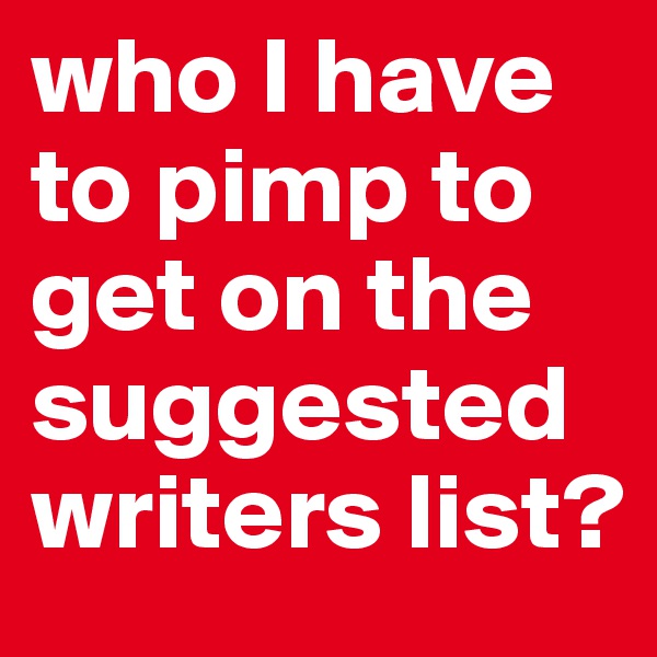 who I have to pimp to get on the suggested writers list?