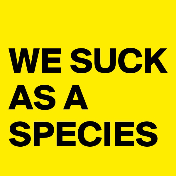 
WE SUCK  
AS A    SPECIES