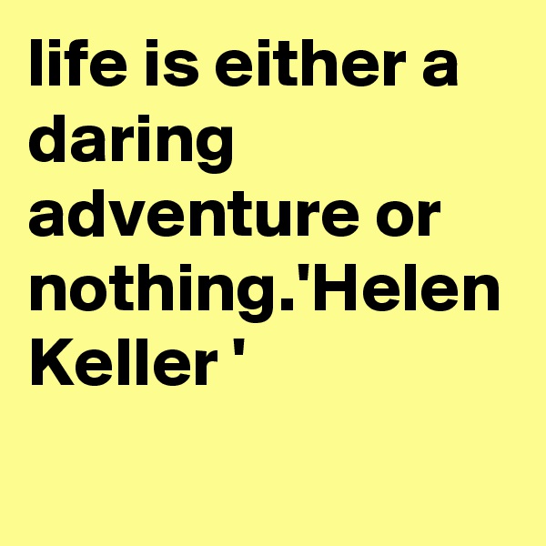 life is either a daring adventure or nothing.'Helen Keller ' 
