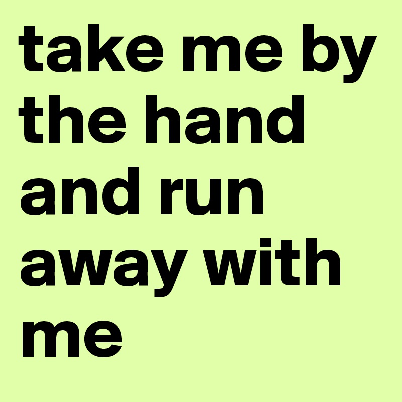 take me by the hand and run away with me