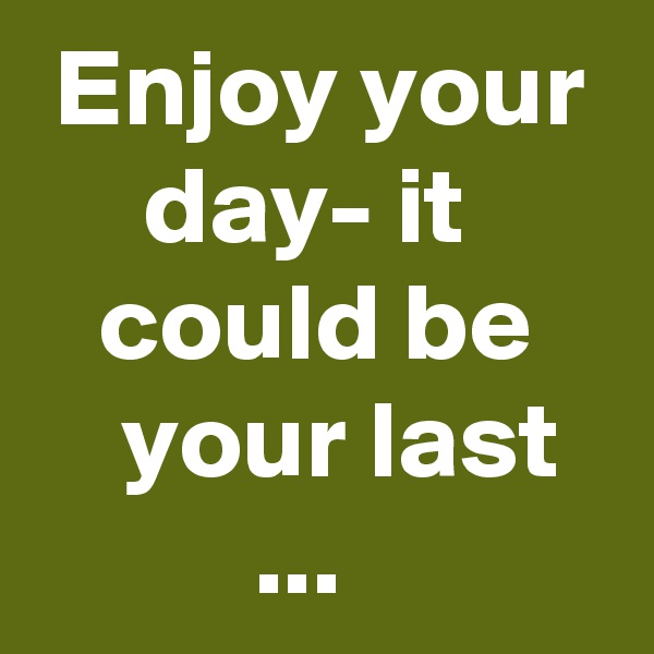  Enjoy your      day- it         could be       your last
          ...