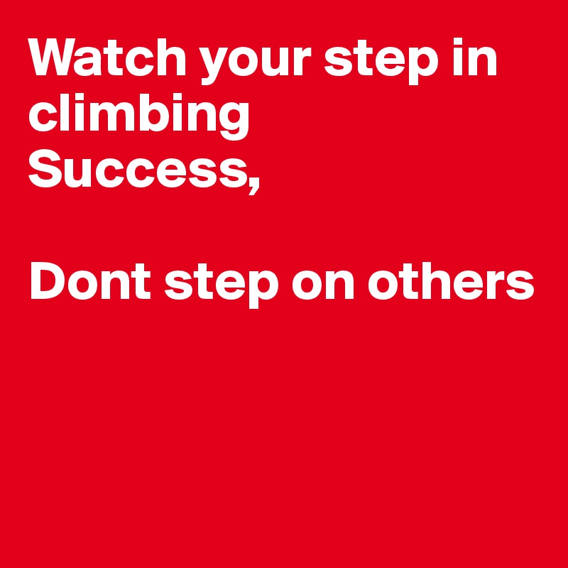 Watch your step in climbing Success, Dont step on others - Post by ...