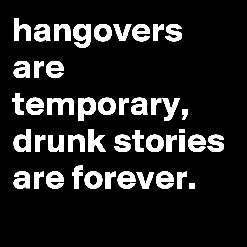 hangovers are temporary,
drunk stories are forever.