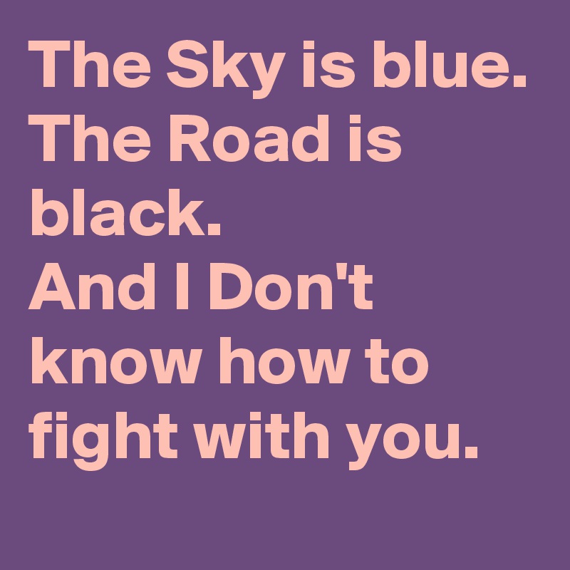 The Sky is blue.
The Road is black.
And I Don't know how to fight with you.