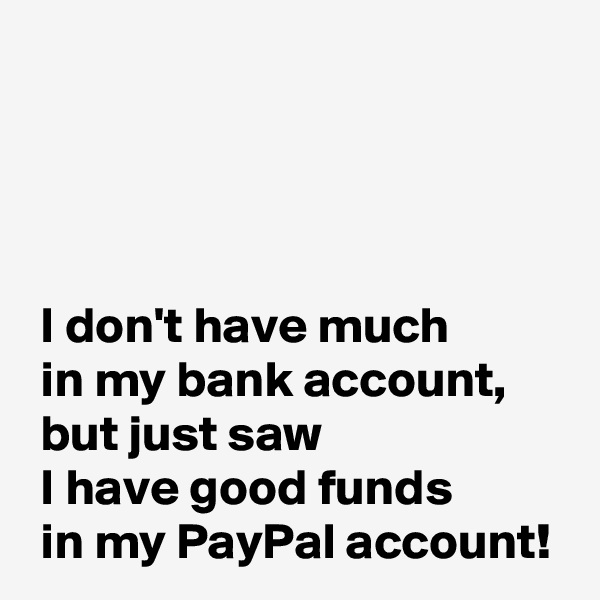 



 
 I don't have much 
 in my bank account,
 but just saw 
 I have good funds 
 in my PayPal account!