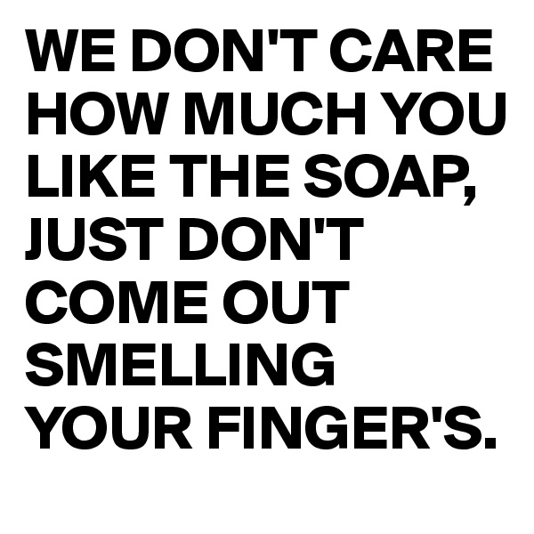 WE DON'T CARE HOW MUCH YOU LIKE THE SOAP,
JUST DON'T COME OUT SMELLING YOUR FINGER'S.
