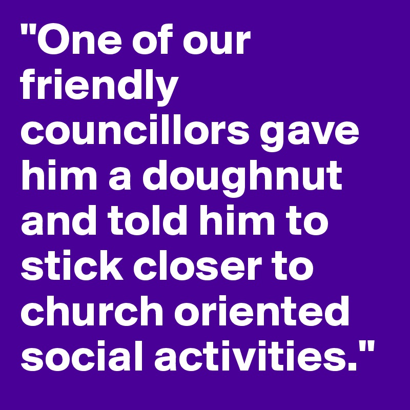 "One of our friendly councillors gave him a doughnut and told him to stick closer to church oriented social activities."