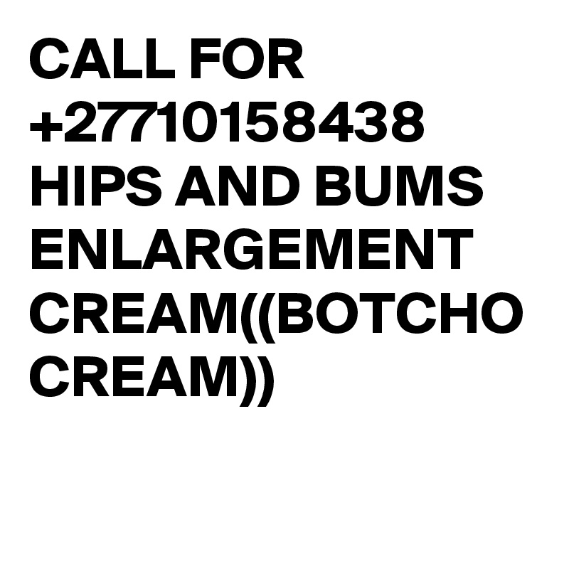 CALL FOR +27710158438 HIPS AND BUMS ENLARGEMENT CREAM((BOTCHO CREAM))