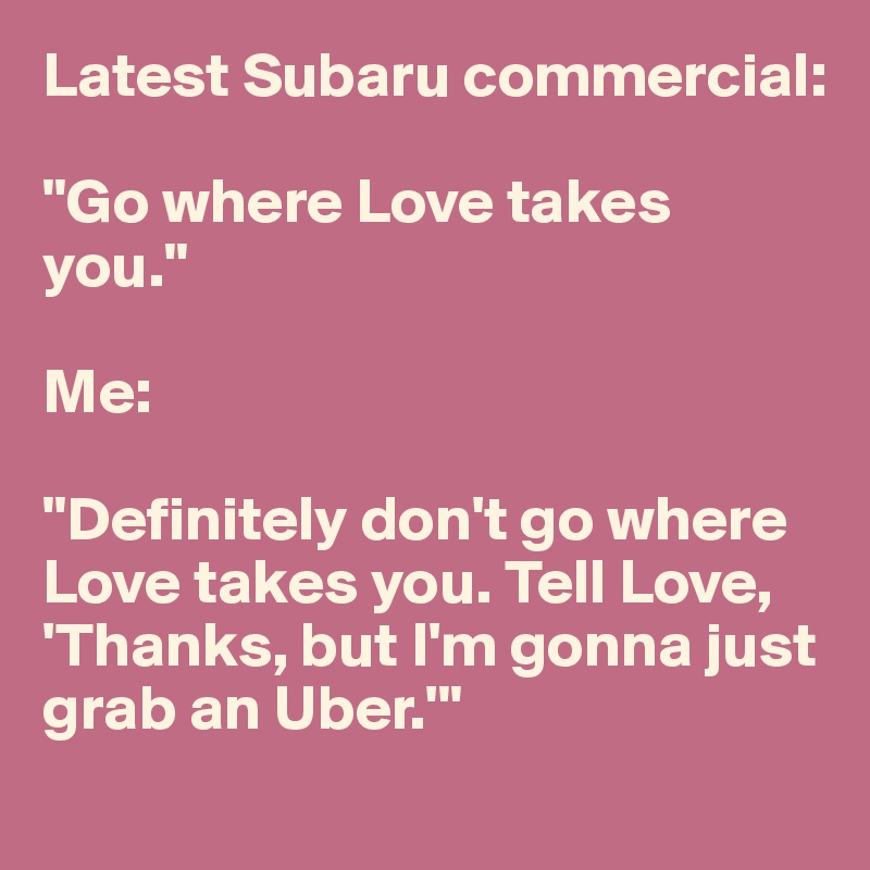 Latest Subaru commercial:

"Go where Love takes you."

Me:

"Definitely don't go where Love takes you. Tell Love, 'Thanks, but I'm gonna just grab an Uber.'"
