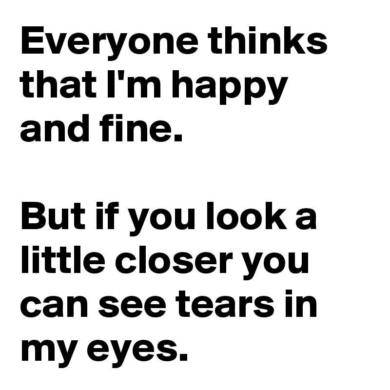 Everyone thinks that I'm happy and fine.

But if you look a little closer you can see tears in my eyes.