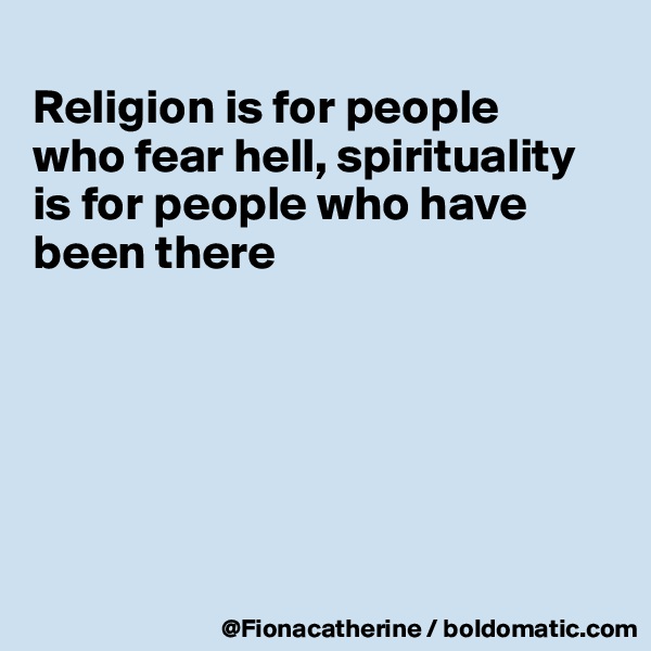 
Religion is for people 
who fear hell, spirituality
is for people who have
been there






