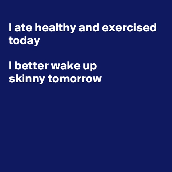 
I ate healthy and exercised today

I better wake up
skinny tomorrow 





