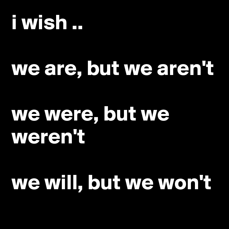 i wish ..

we are, but we aren't

we were, but we weren't 

we will, but we won't 
