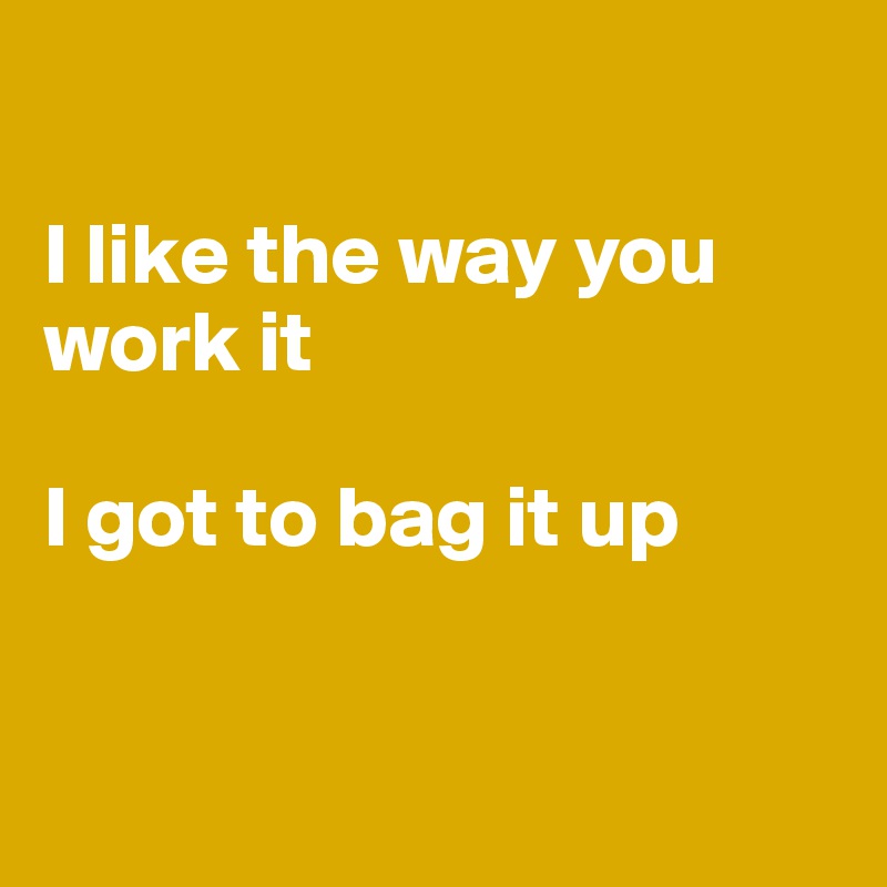

I like the way you work it

I got to bag it up


