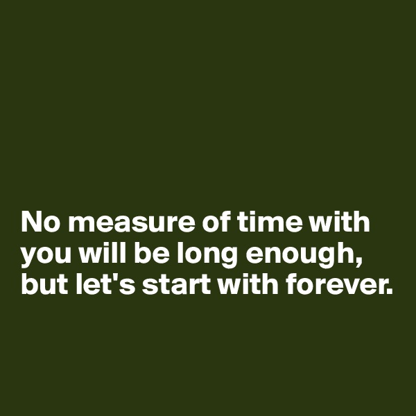 





No measure of time with you will be long enough, but let's start with forever.

