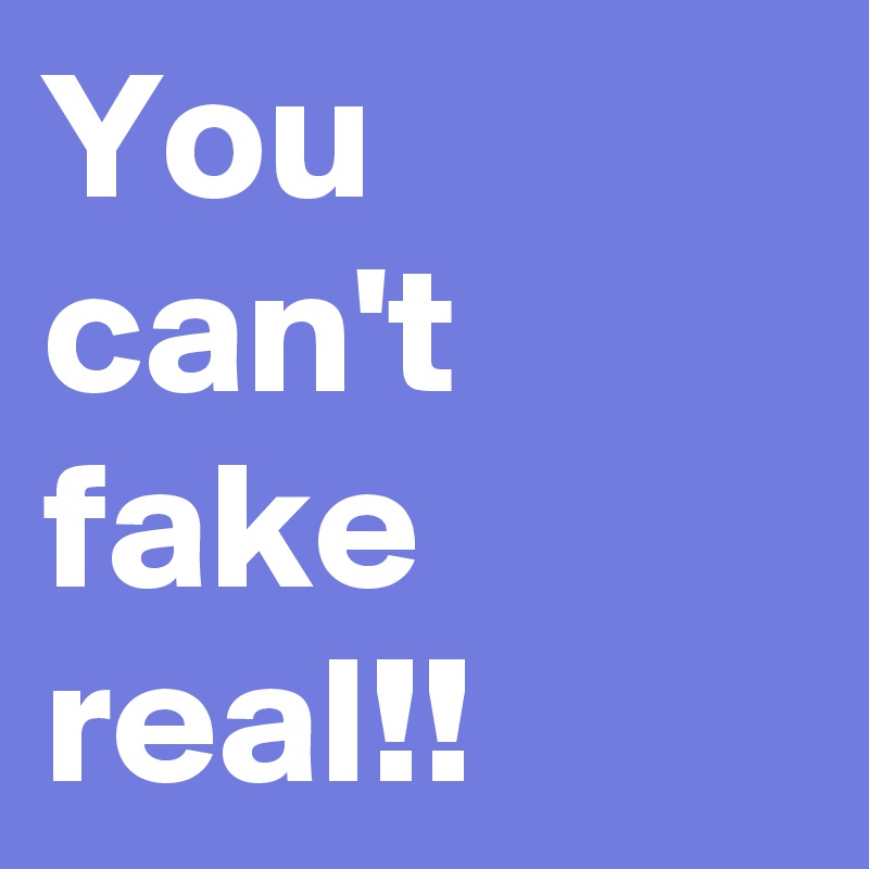 You can't fake real!!