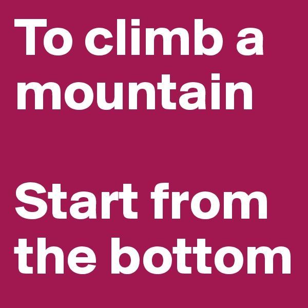 To climb a mountain 

Start from the bottom