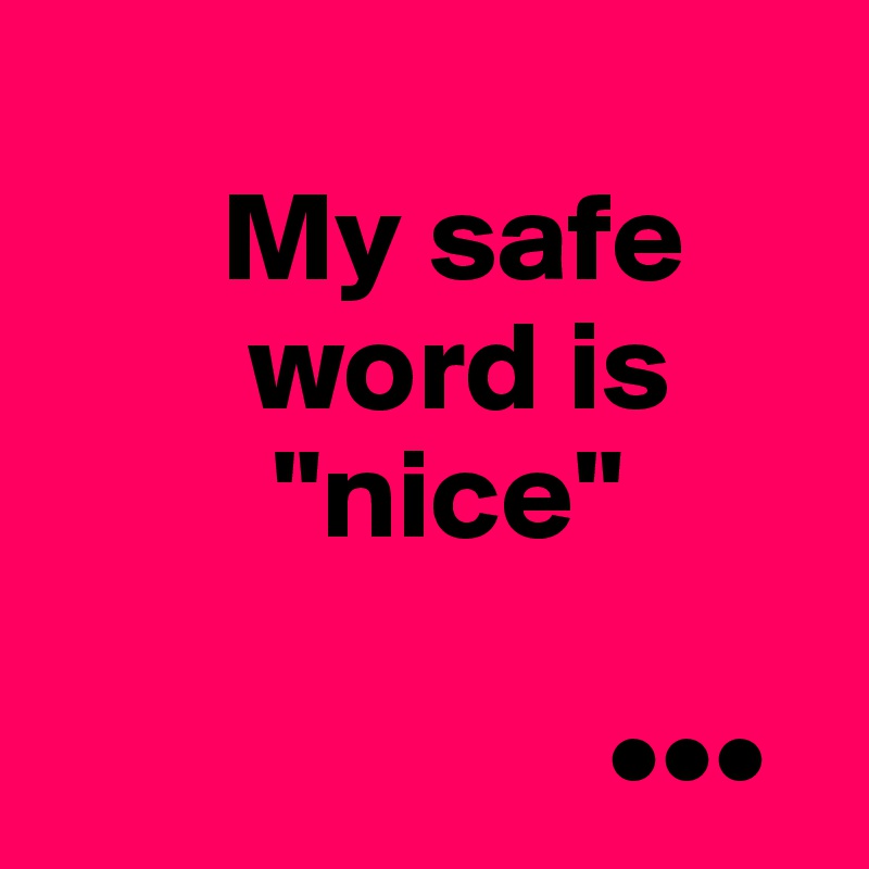 
       My safe     
        word is    
         "nice"
            
                      •••