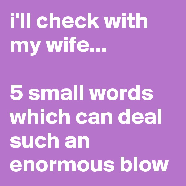 i'll check with my wife... 

5 small words which can deal such an enormous blow
