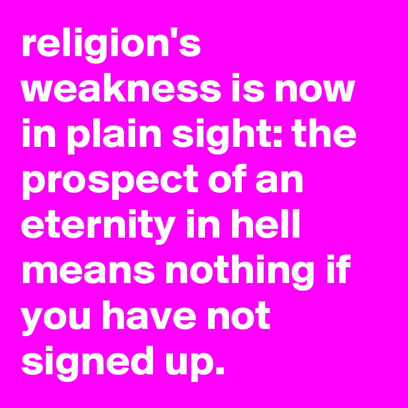 religion's weakness is now in plain sight: the prospect of an eternity in hell means nothing if you have not signed up.