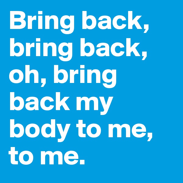 Bring back, bring back, oh, bring back my body to me, to me. 