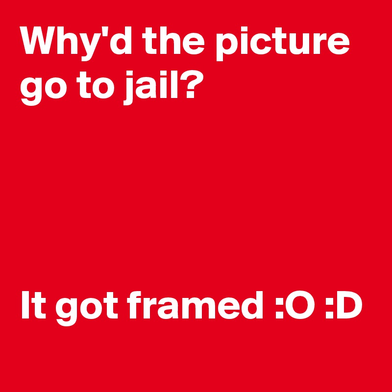 Why'd the picture go to jail?




It got framed :O :D  