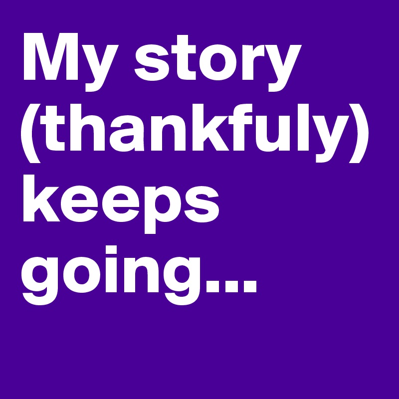 My story (thankfuly) keeps going...
