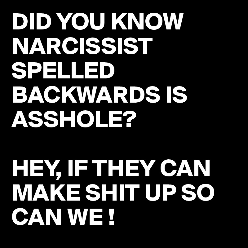 DID YOU KNOW NARCISSIST SPELLED BACKWARDS IS ASSHOLE?

HEY, IF THEY CAN MAKE SHIT UP SO CAN WE ! 