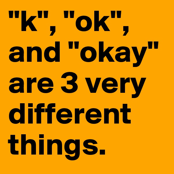 "k", "ok", and "okay" are 3 very different things. 