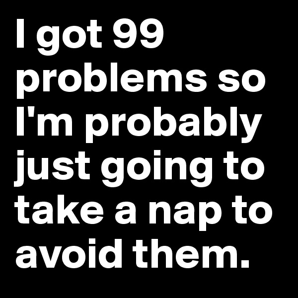 I got 99 problems so I'm probably just going to take a nap to avoid them. 