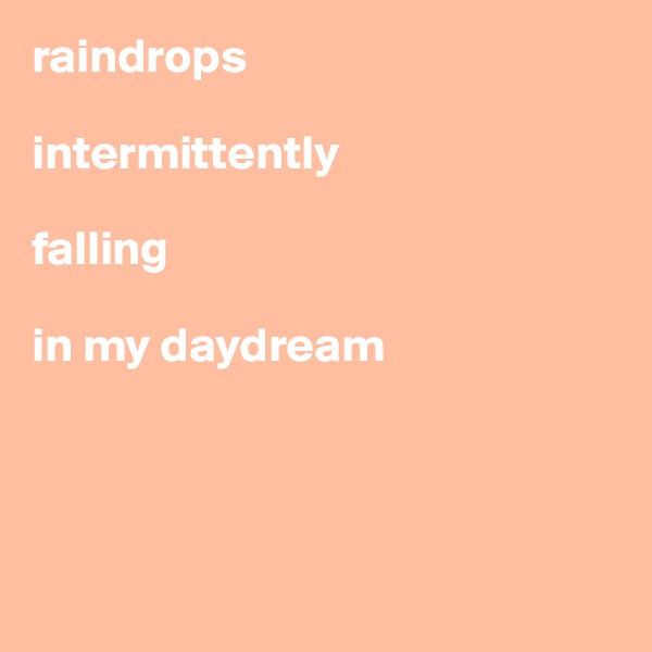raindrops

intermittently

falling 

in my daydream




