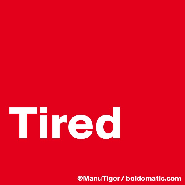 

Tired