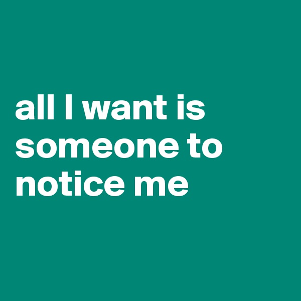 

all I want is someone to notice me 


