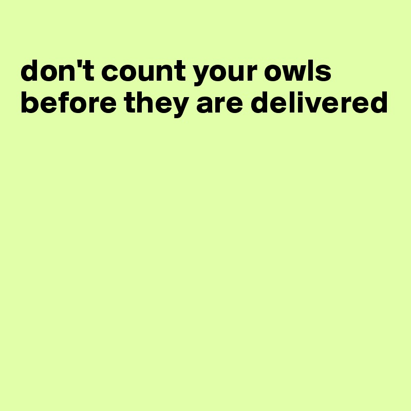 
don't count your owls before they are delivered







