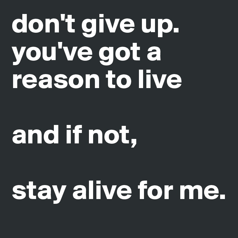 don't give up. you've got a reason to live

and if not, 

stay alive for me. 