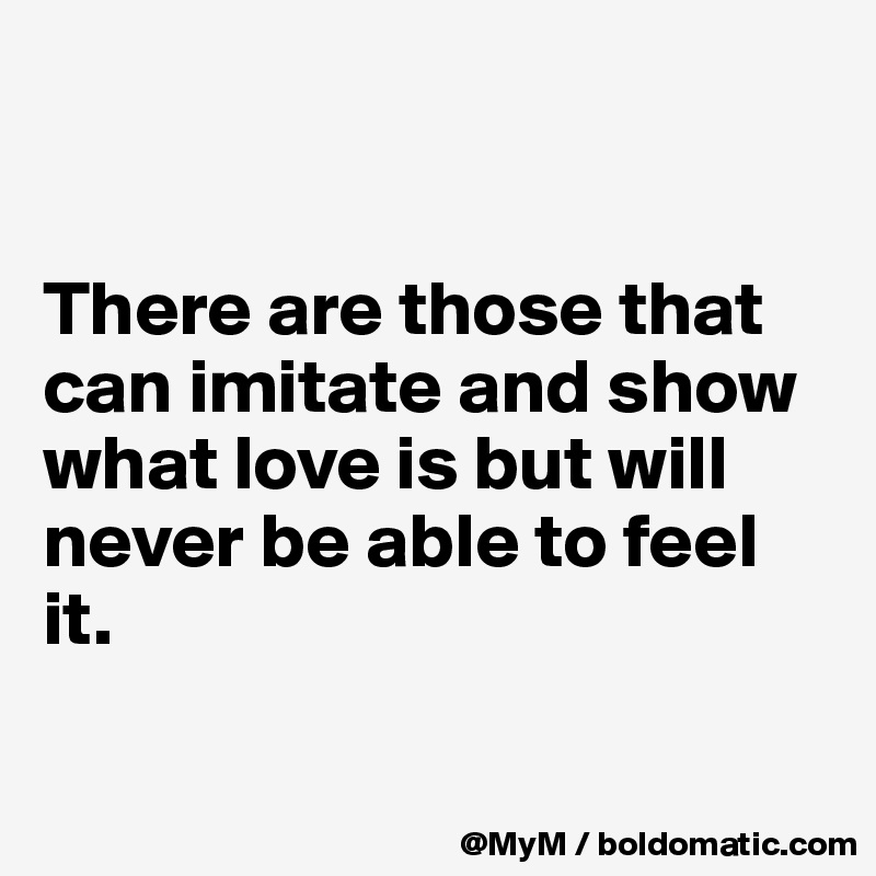 


There are those that can imitate and show what love is but will never be able to feel it.

