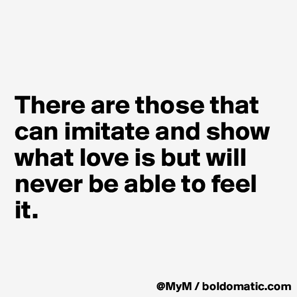 


There are those that can imitate and show what love is but will never be able to feel it.

