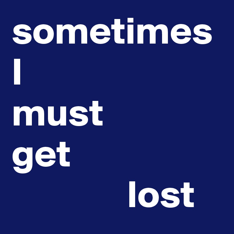 sometimes I             must        get                                  lost