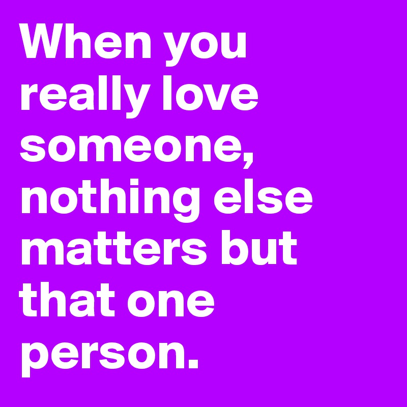 When you really love someone, nothing else matters but that one person. 