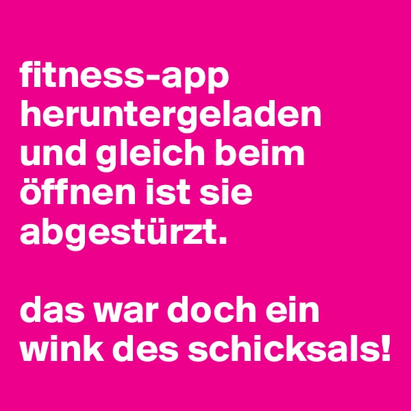 
fitness-app heruntergeladen und gleich beim öffnen ist sie abgestürzt.

das war doch ein wink des schicksals!