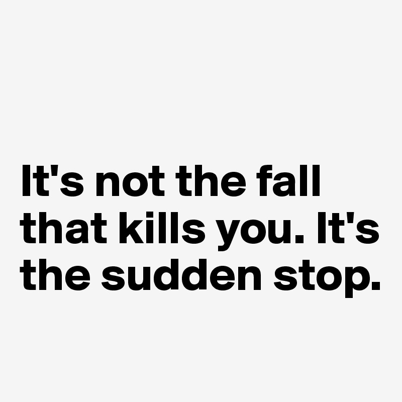 


It's not the fall that kills you. It's the sudden stop.
