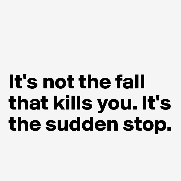 


It's not the fall that kills you. It's the sudden stop.
