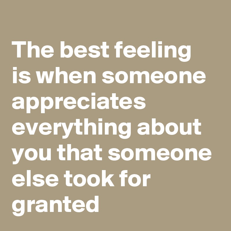 
The best feeling is when someone appreciates everything about you that someone else took for granted