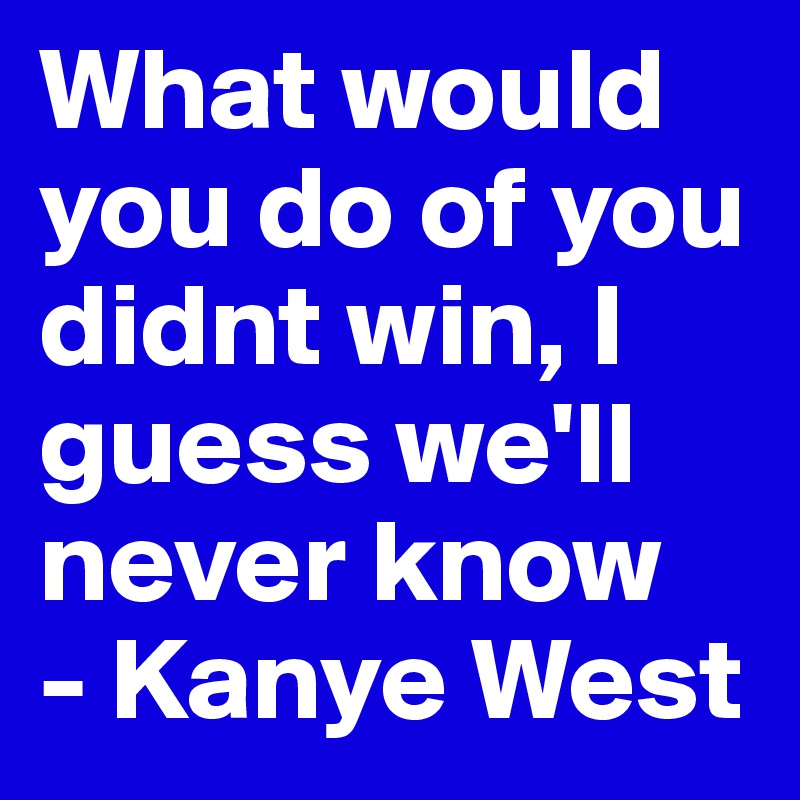 What would you do of you didnt win, I guess we'll never know
- Kanye West