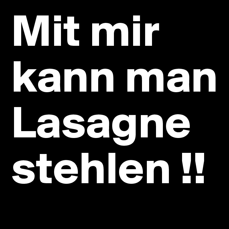 Mit mir kann man Lasagne stehlen !! 