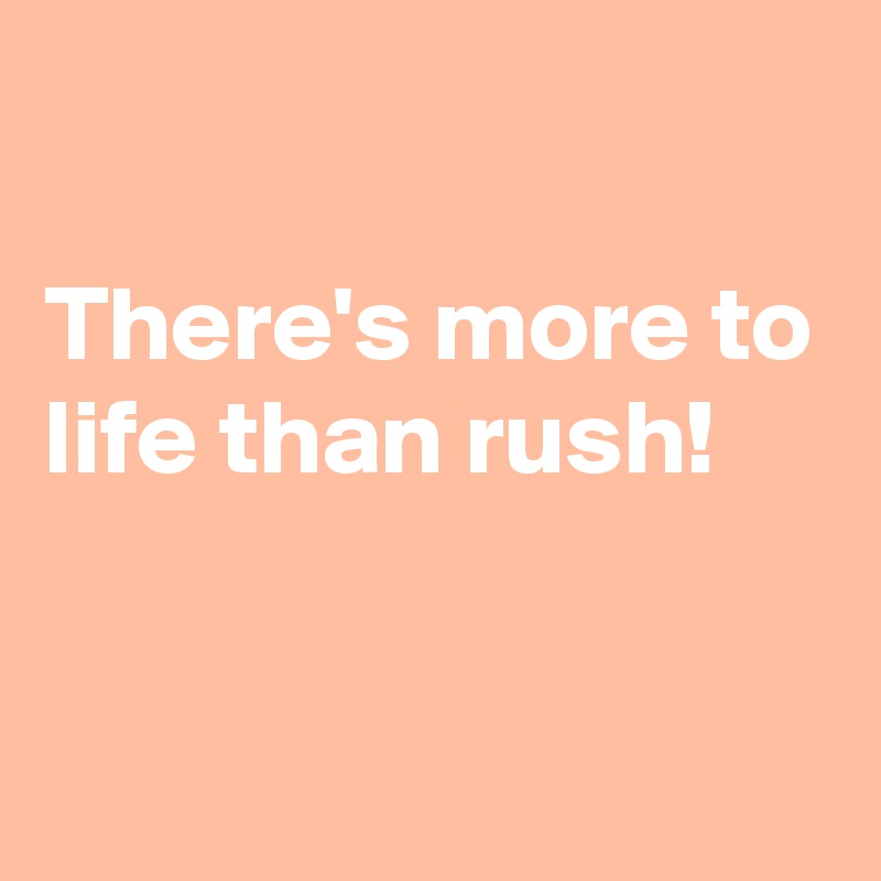 

There's more to life than rush!

