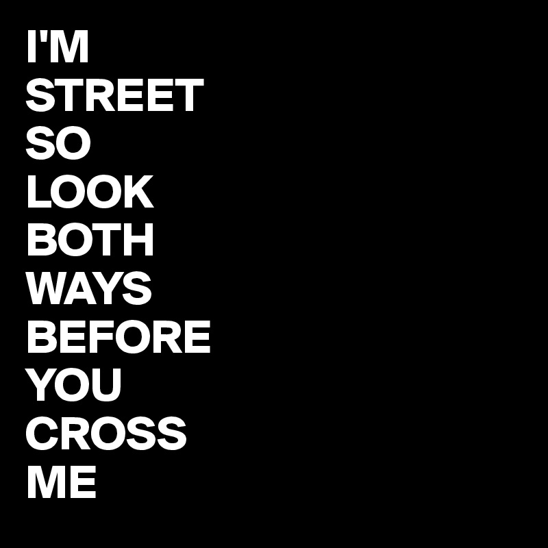 I'M
STREET
SO
LOOK
BOTH
WAYS
BEFORE
YOU
CROSS
ME