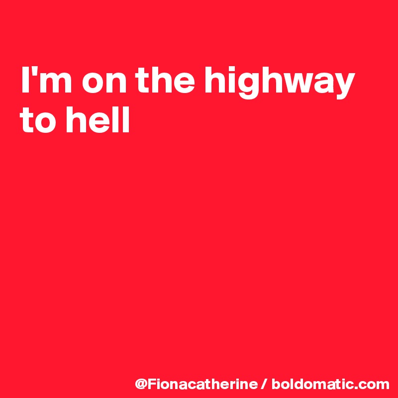 
I'm on the highway
to hell





